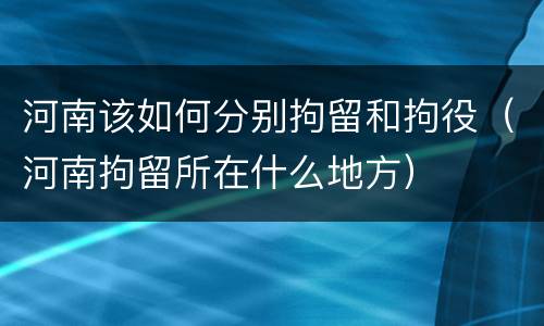 河南该如何分别拘留和拘役（河南拘留所在什么地方）