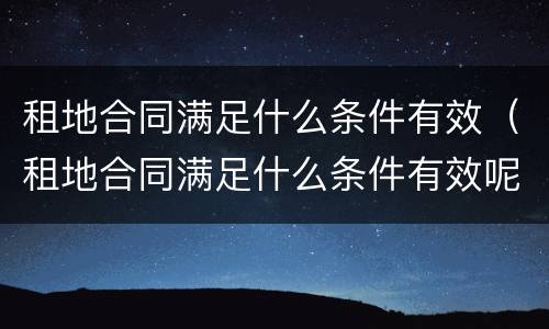 租地合同满足什么条件有效（租地合同满足什么条件有效呢）