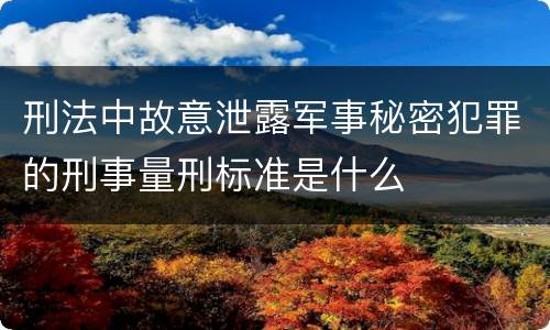 刑法中故意泄露军事秘密犯罪的刑事量刑标准是什么