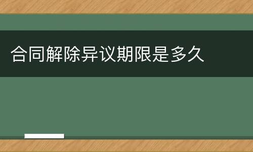 合同解除异议期限是多久