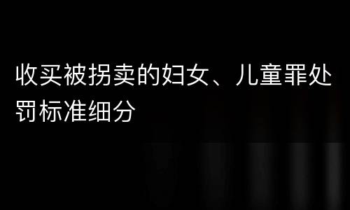收买被拐卖的妇女、儿童罪处罚标准细分
