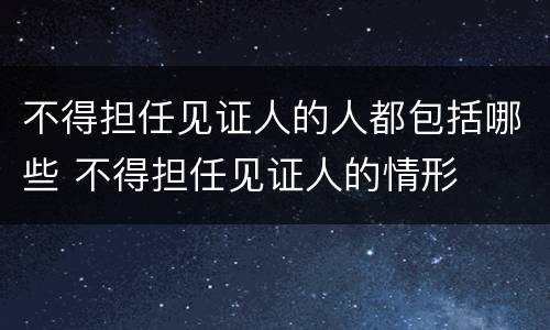 不得担任见证人的人都包括哪些 不得担任见证人的情形
