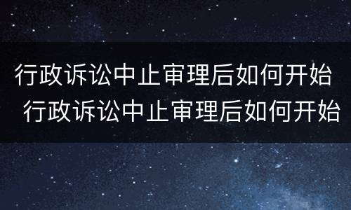 行政诉讼中止审理后如何开始 行政诉讼中止审理后如何开始起诉
