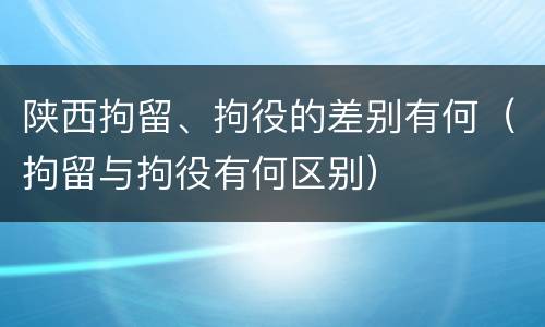 陕西拘留、拘役的差别有何（拘留与拘役有何区别）