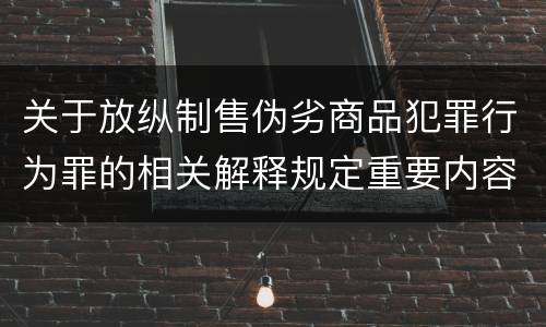 关于放纵制售伪劣商品犯罪行为罪的相关解释规定重要内容包括什么