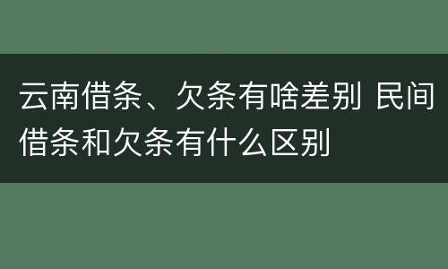 云南借条、欠条有啥差别 民间借条和欠条有什么区别