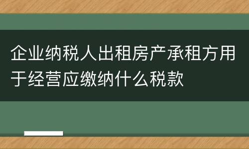 企业纳税人出租房产承租方用于经营应缴纳什么税款