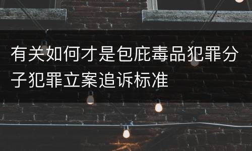 有关如何才是包庇毒品犯罪分子犯罪立案追诉标准