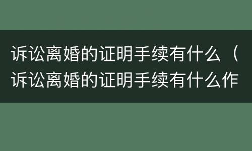 诉讼离婚的证明手续有什么（诉讼离婚的证明手续有什么作用）