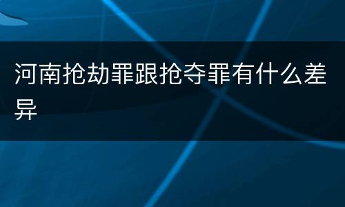河南抢劫罪跟抢夺罪有什么差异