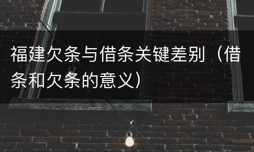 福建欠条与借条关键差别（借条和欠条的意义）