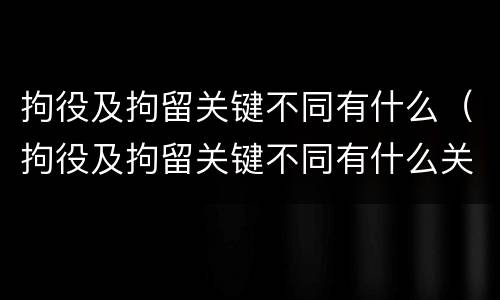 拘役及拘留关键不同有什么（拘役及拘留关键不同有什么关系）