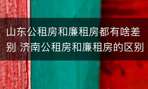 山东公租房和廉租房都有啥差别 济南公租房和廉租房的区别