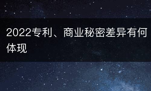 2022专利、商业秘密差异有何体现