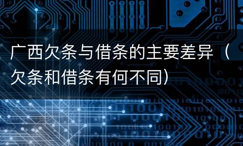 广西欠条与借条的主要差异（欠条和借条有何不同）