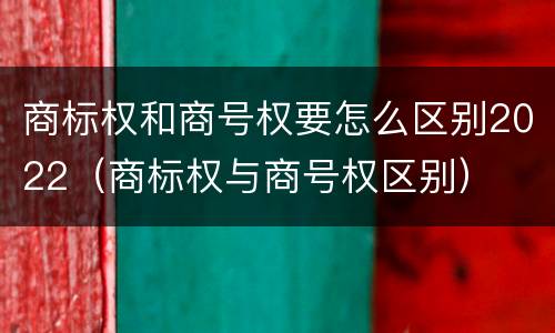 商标权和商号权要怎么区别2022(商标权与商号权区别) 商标权和商号权要怎么区别2022(商标权与商号权区别)