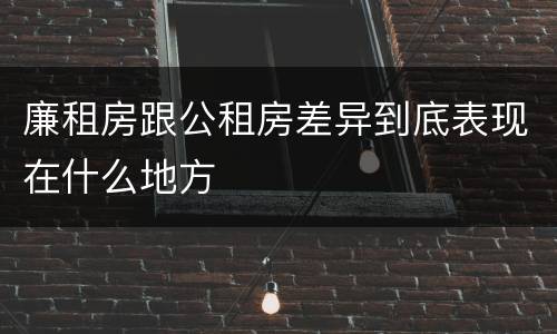 廉租房跟公租房差异到底表现在什么地方 廉租房跟公租房差异到底表现在什么地方