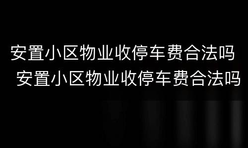 安置小区物业收停车费合法吗 安置小区物业收停车费合法吗