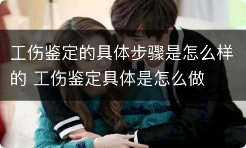 工伤鉴定的具体步骤是怎么样的 工伤鉴定具体是怎么做 工伤鉴定的具体步骤是怎么样的 工伤鉴定具体是怎么做
