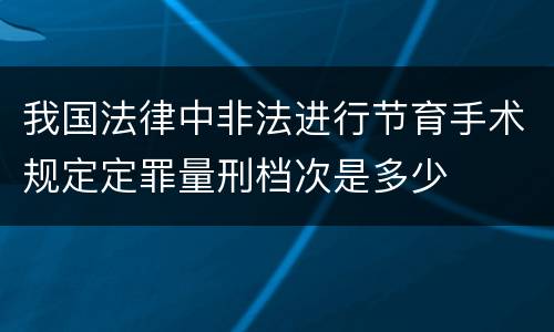 我国法律中非法进行节育手术规定定罪量刑档次是多少