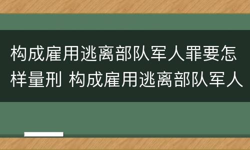 构成雇用逃离部队军人罪要怎样量刑 构成雇用逃离部队军人罪要怎样量刑呢