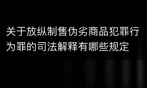 关于放纵制售伪劣商品犯罪行为罪的司法解释有哪些规定