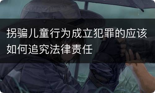 拐骗儿童行为成立犯罪的应该如何追究法律责任