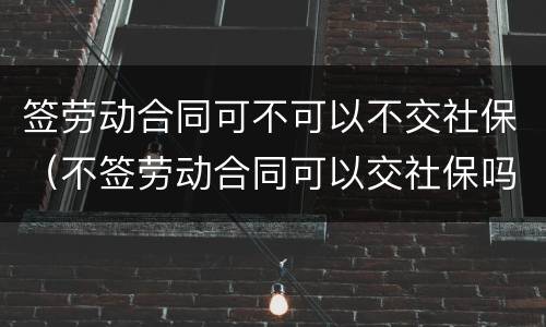 签劳动合同可不可以不交社保（不签劳动合同可以交社保吗）