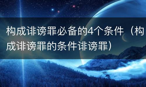 构成诽谤罪必备的4个条件（构成诽谤罪的条件诽谤罪）