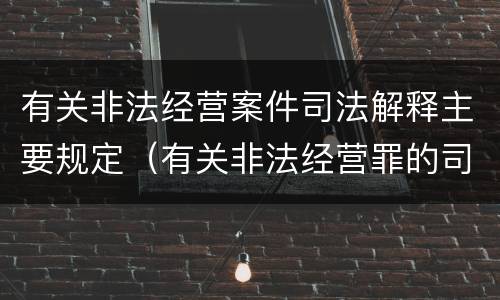 有关非法经营案件司法解释主要规定（有关非法经营罪的司法解释）