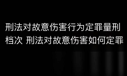刑法对故意伤害行为定罪量刑档次 刑法对故意伤害如何定罪