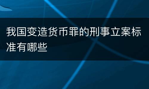 我国变造货币罪的刑事立案标准有哪些