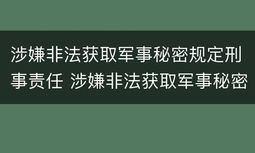 涉嫌非法获取军事秘密规定刑事责任 涉嫌非法获取军事秘密规定刑事责任
