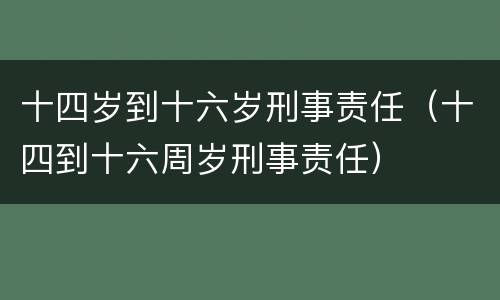 十四岁到十六岁刑事责任（十四到十六周岁刑事责任）
