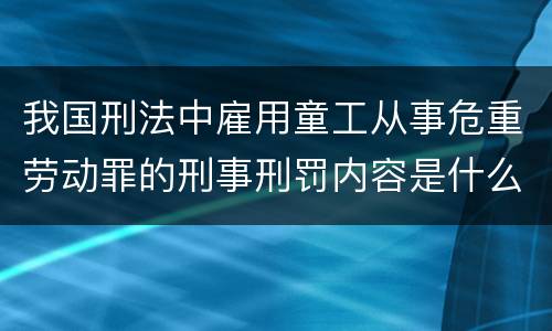 我国刑法中雇用童工从事危重劳动罪的刑事刑罚内容是什么