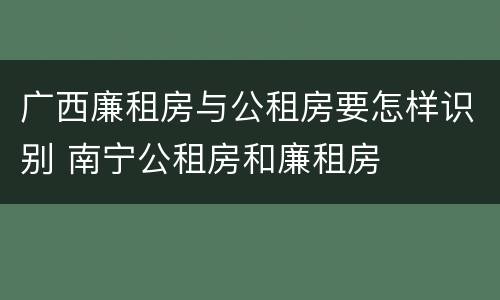 广西廉租房与公租房要怎样识别 南宁公租房和廉租房