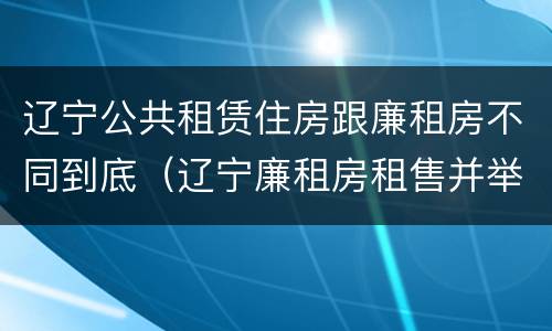 辽宁公共租赁住房跟廉租房不同到底（辽宁廉租房租售并举）
