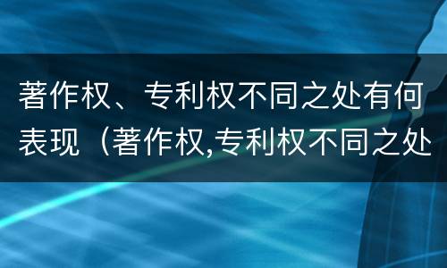 著作权、专利权不同之处有何表现（著作权,专利权不同之处有何表现和特点）