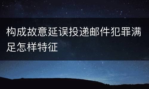 构成故意延误投递邮件犯罪满足怎样特征