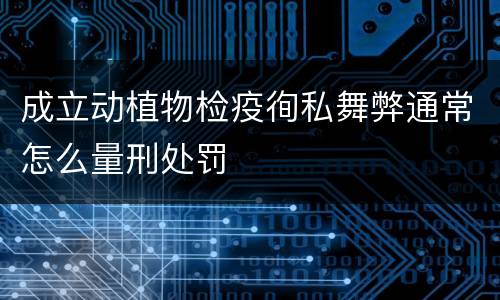 成立动植物检疫徇私舞弊通常怎么量刑处罚