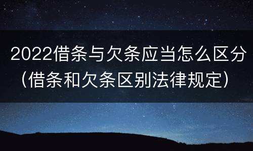 2022借条与欠条应当怎么区分（借条和欠条区别法律规定）