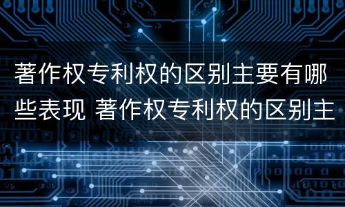 著作权专利权的区别主要有哪些表现 著作权专利权的区别主要有哪些表现形式