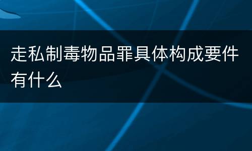 走私制毒物品罪具体构成要件有什么