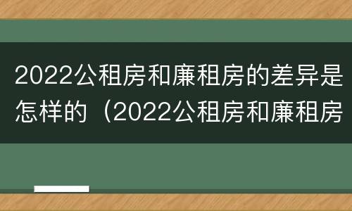 2022公租房和廉租房的差异是怎样的（2022公租房和廉租房的差异是怎样的呢）