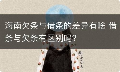 海南欠条与借条的差异有啥 借条与欠条有区别吗?