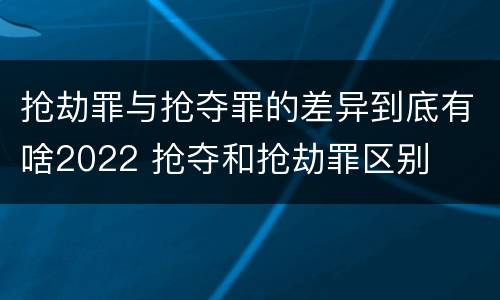 抢劫罪与抢夺罪的差异到底有啥2022 抢夺和抢劫罪区别