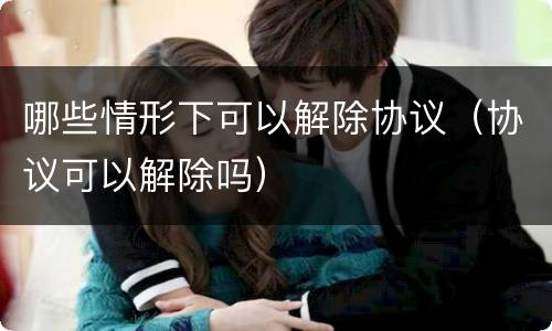 哪些情形下可以解除协议（协议可以解除吗）