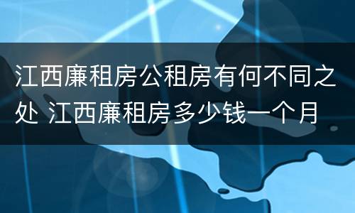 江西廉租房公租房有何不同之处 江西廉租房多少钱一个月