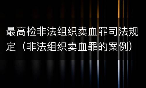 最高检非法组织卖血罪司法规定（非法组织卖血罪的案例）