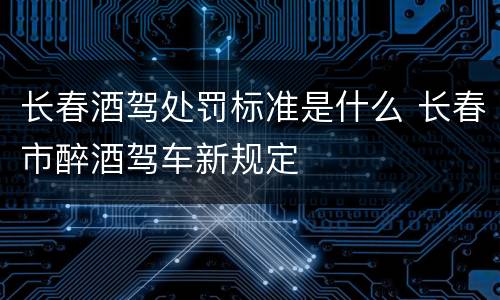 长春酒驾处罚标准是什么 长春市醉酒驾车新规定
